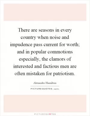 There are seasons in every country when noise and impudence pass current for worth; and in popular commotions especially, the clamors of interested and factious men are often mistaken for patriotism Picture Quote #1