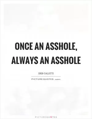 Once an asshole, always an asshole Picture Quote #1
