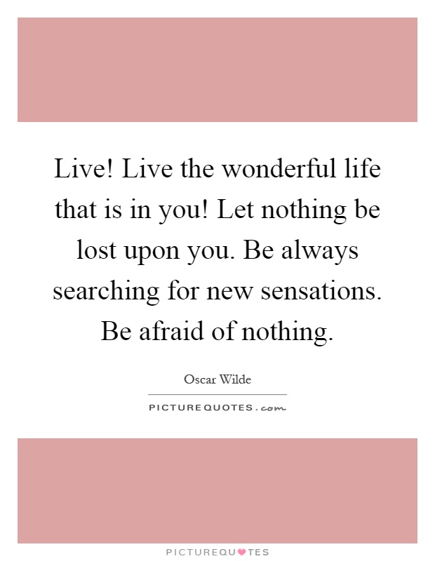 Live! Live the wonderful life that is in you! Let nothing be lost upon you. Be always searching for new sensations. Be afraid of nothing Picture Quote #1