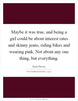 Maybe it was true, and being a girl could be about interest rates and skinny jeans, riding bikes and wearing pink. Not about any one thing, but everything Picture Quote #1