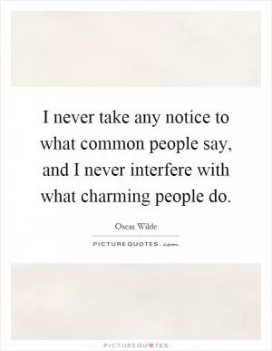 I never take any notice to what common people say, and I never interfere with what charming people do Picture Quote #1