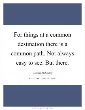 For things at a common destination there is a common path. Not always easy to see. But there Picture Quote #1