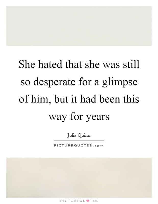 She hated that she was still so desperate for a glimpse of him, but it had been this way for years Picture Quote #1