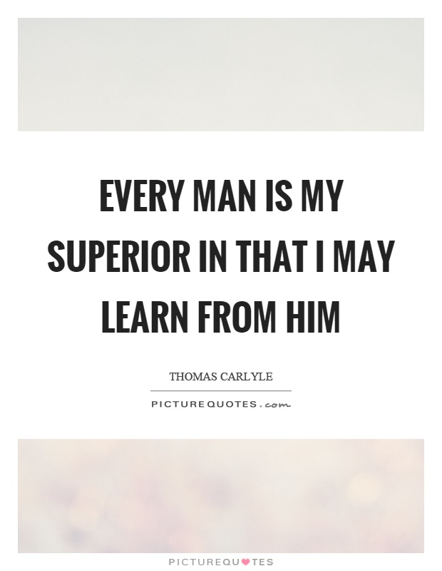 Every man is my superior in that I may learn from him Picture Quote #1