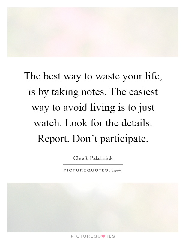 The best way to waste your life, is by taking notes. The easiest way to avoid living is to just watch. Look for the details. Report. Don't participate Picture Quote #1