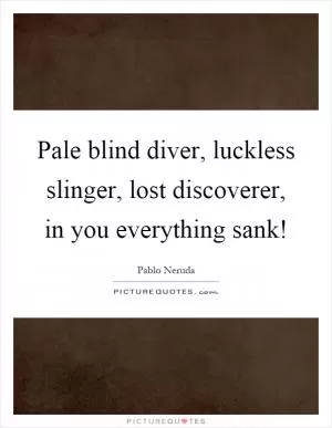 Pale blind diver, luckless slinger, lost discoverer, in you everything sank! Picture Quote #1