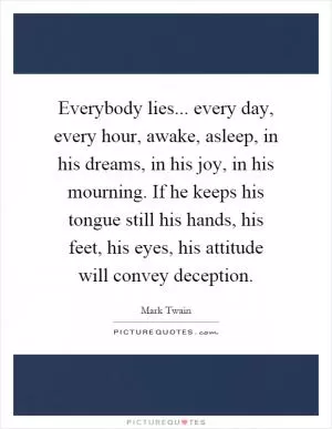 Everybody lies... every day, every hour, awake, asleep, in his dreams, in his joy, in his mourning. If he keeps his tongue still his hands, his feet, his eyes, his attitude will convey deception Picture Quote #1