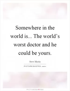 Somewhere in the world is... The world’s worst doctor and he could be yours Picture Quote #1