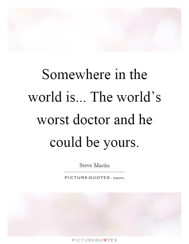 Somewhere in the world is... The world's worst doctor and he could be yours Picture Quote #1