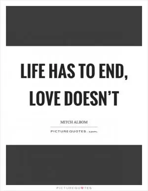 Life has to end, love doesn’t Picture Quote #1