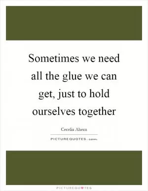Sometimes we need all the glue we can get, just to hold ourselves together Picture Quote #1