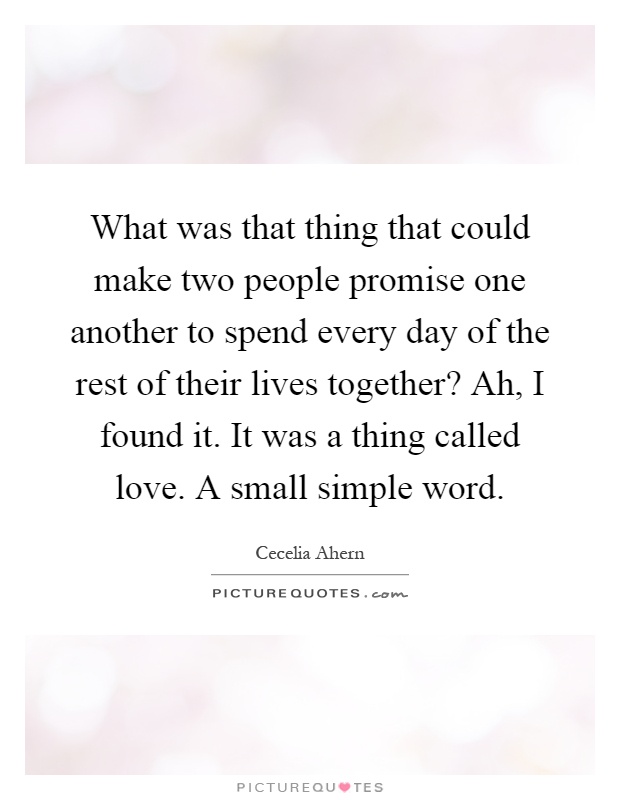 What was that thing that could make two people promise one another to spend every day of the rest of their lives together? Ah, I found it. It was a thing called love. A small simple word Picture Quote #1