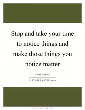 Stop and take your time to notice things and make those things you notice matter Picture Quote #1