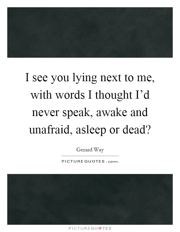 I see you lying next to me, with words I thought I'd never speak, awake and unafraid, asleep or dead? Picture Quote #1