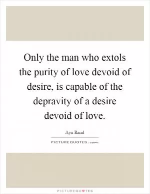 Only the man who extols the purity of love devoid of desire, is capable of the depravity of a desire devoid of love Picture Quote #1