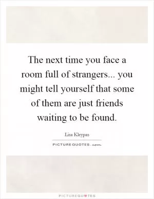 The next time you face a room full of strangers... you might tell yourself that some of them are just friends waiting to be found Picture Quote #1