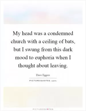 My head was a condemned church with a ceiling of bats, but I swung from this dark mood to euphoria when I thought about leaving Picture Quote #1