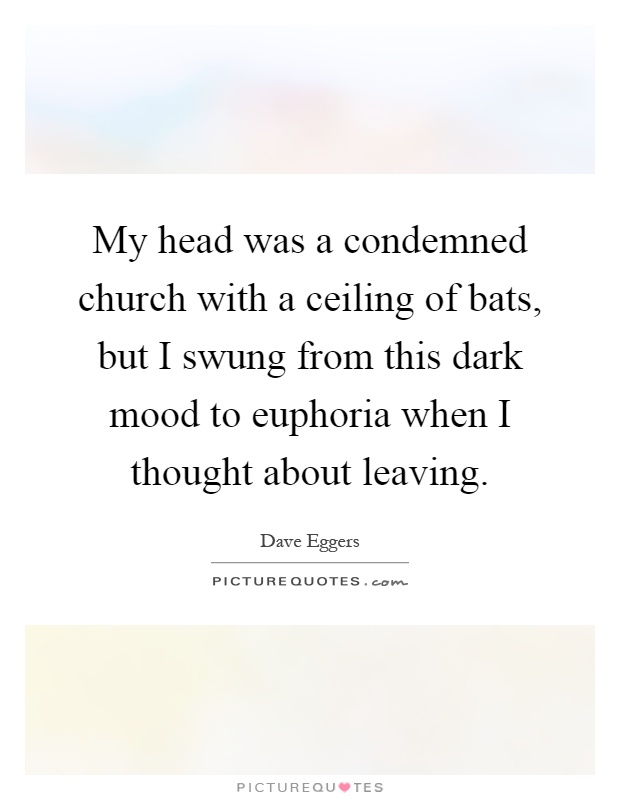My head was a condemned church with a ceiling of bats, but I swung from this dark mood to euphoria when I thought about leaving Picture Quote #1