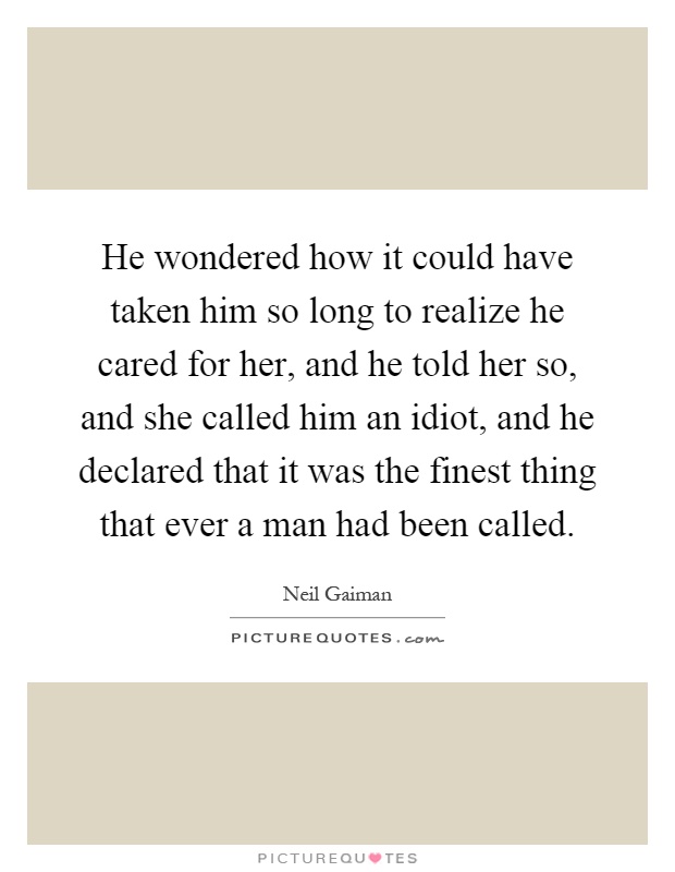 He wondered how it could have taken him so long to realize he cared for her, and he told her so, and she called him an idiot, and he declared that it was the finest thing that ever a man had been called Picture Quote #1