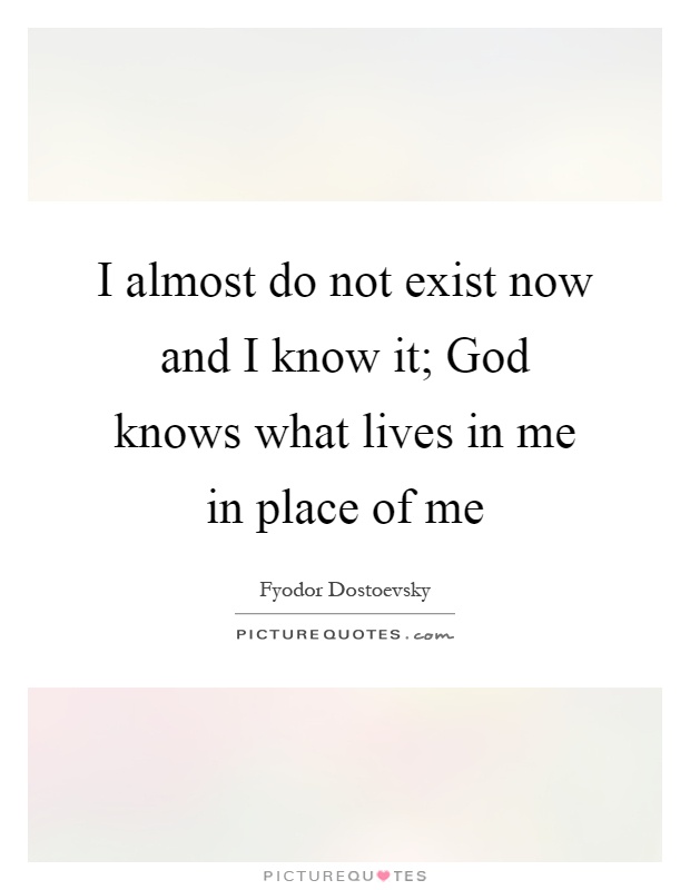 I almost do not exist now and I know it; God knows what lives in me in place of me Picture Quote #1