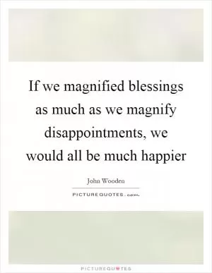 If we magnified blessings as much as we magnify disappointments, we would all be much happier Picture Quote #1