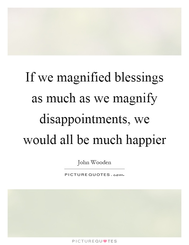 If we magnified blessings as much as we magnify disappointments, we would all be much happier Picture Quote #1