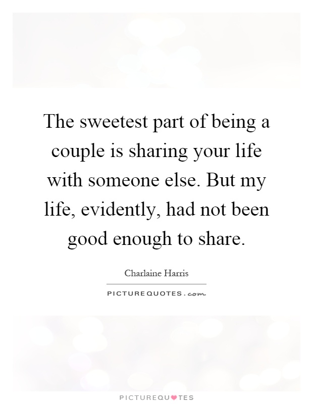 The sweetest part of being a couple is sharing your life with someone else. But my life, evidently, had not been good enough to share Picture Quote #1
