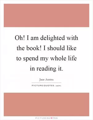 Oh! I am delighted with the book! I should like to spend my whole life in reading it Picture Quote #1