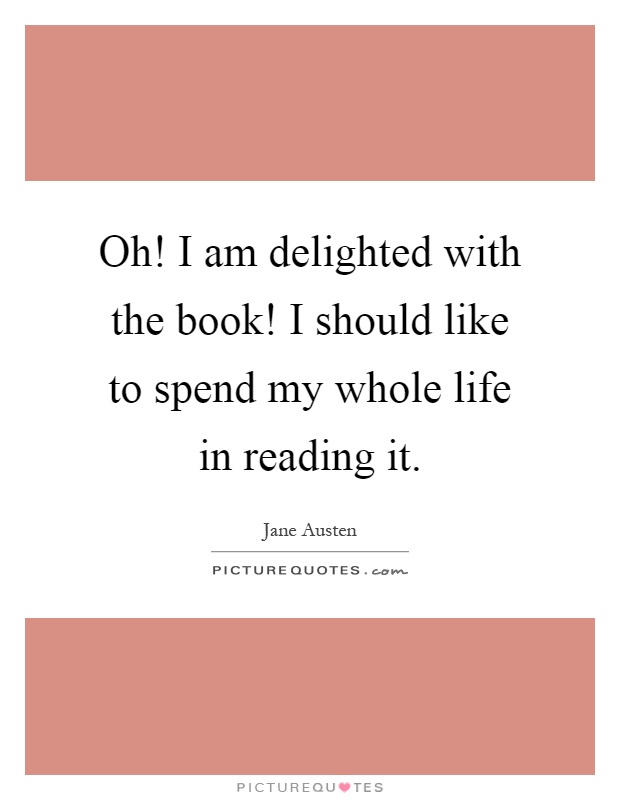 Oh! I am delighted with the book! I should like to spend my whole life in reading it Picture Quote #1