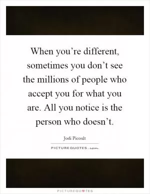 When you’re different, sometimes you don’t see the millions of people who accept you for what you are. All you notice is the person who doesn’t Picture Quote #1