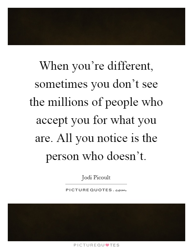 When you're different, sometimes you don't see the millions of people who accept you for what you are. All you notice is the person who doesn't Picture Quote #1