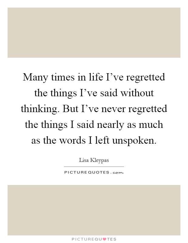 Many times in life I've regretted the things I've said without thinking. But I've never regretted the things I said nearly as much as the words I left unspoken Picture Quote #1