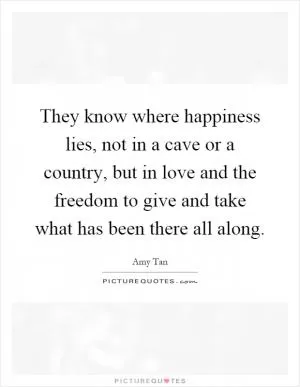 They know where happiness lies, not in a cave or a country, but in love and the freedom to give and take what has been there all along Picture Quote #1