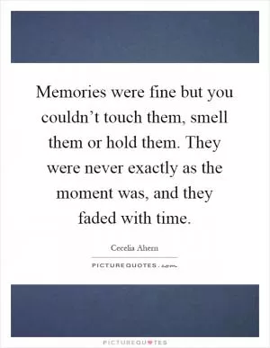 Memories were fine but you couldn’t touch them, smell them or hold them. They were never exactly as the moment was, and they faded with time Picture Quote #1