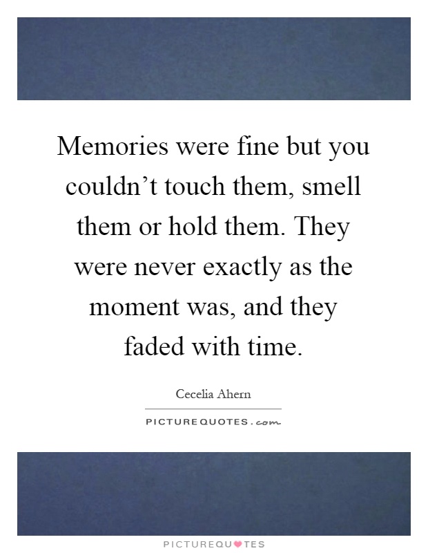 Memories were fine but you couldn't touch them, smell them or hold them. They were never exactly as the moment was, and they faded with time Picture Quote #1