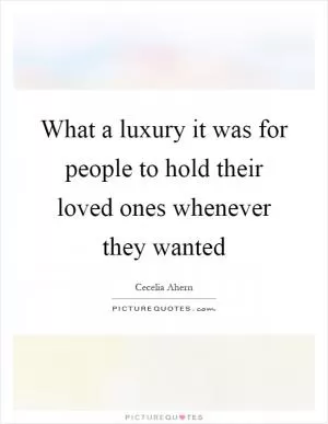 What a luxury it was for people to hold their loved ones whenever they wanted Picture Quote #1