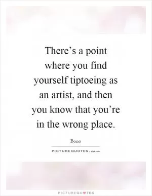 There’s a point where you find yourself tiptoeing as an artist, and then you know that you’re in the wrong place Picture Quote #1