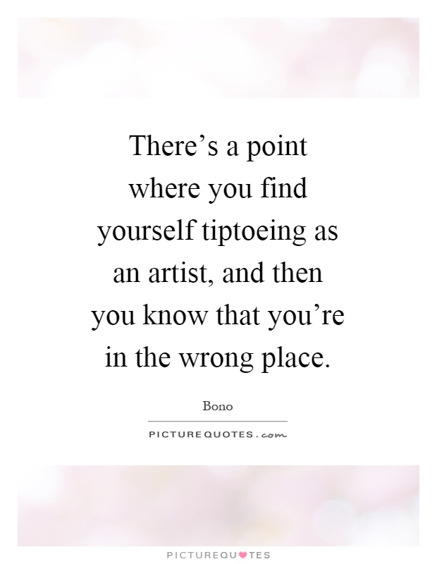 There's a point where you find yourself tiptoeing as an artist, and then you know that you're in the wrong place Picture Quote #1