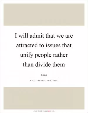 I will admit that we are attracted to issues that unify people rather than divide them Picture Quote #1