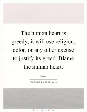 The human heart is greedy; it will use religion, color, or any other excuse to justify its greed. Blame the human heart Picture Quote #1