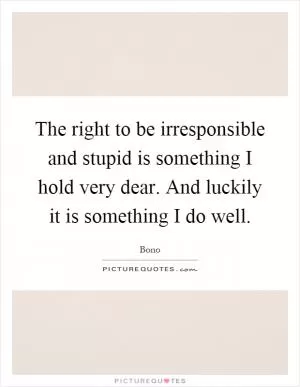 The right to be irresponsible and stupid is something I hold very dear. And luckily it is something I do well Picture Quote #1