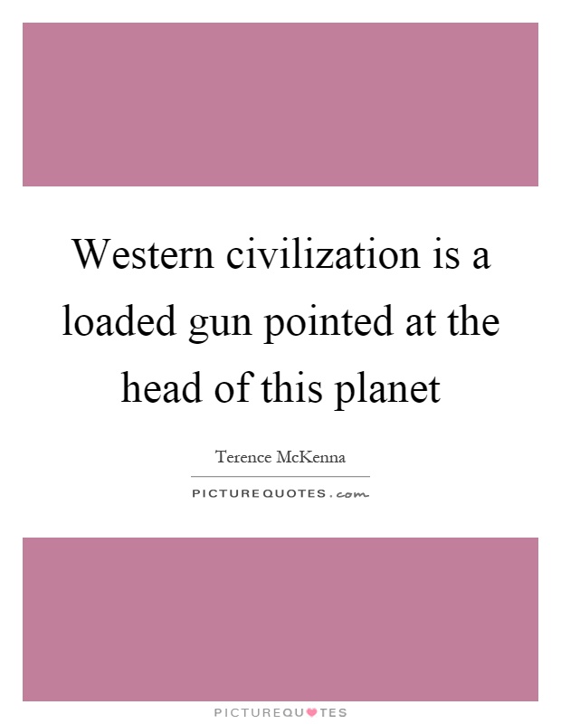 Western civilization is a loaded gun pointed at the head of this planet Picture Quote #1