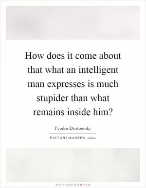 How does it come about that what an intelligent man expresses is much stupider than what remains inside him? Picture Quote #1
