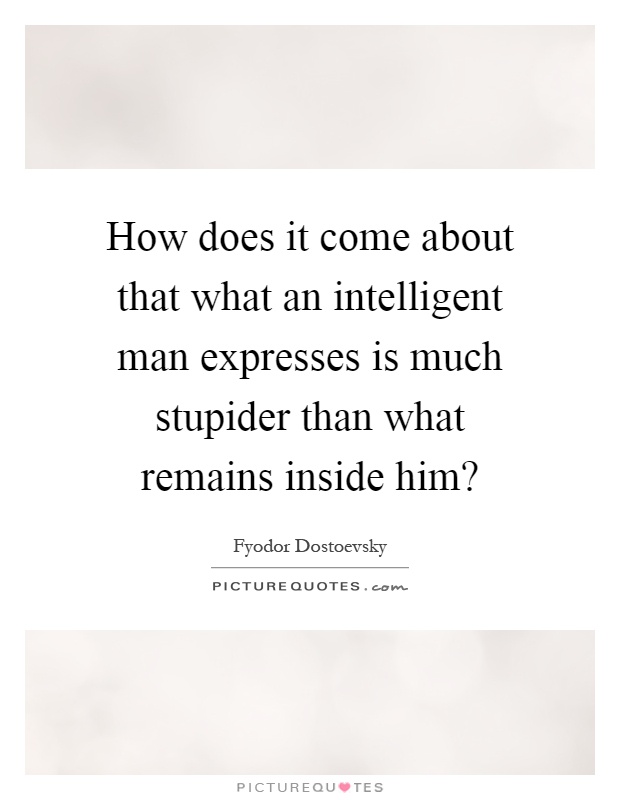How does it come about that what an intelligent man expresses is much stupider than what remains inside him? Picture Quote #1