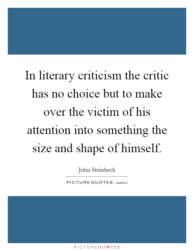 In literary criticism the critic has no choice but to make over the victim of his attention into something the size and shape of himself Picture Quote #1