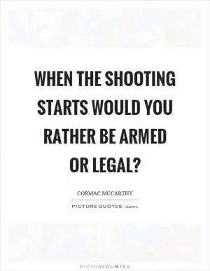 When the shooting starts would you rather be armed or legal? Picture Quote #1