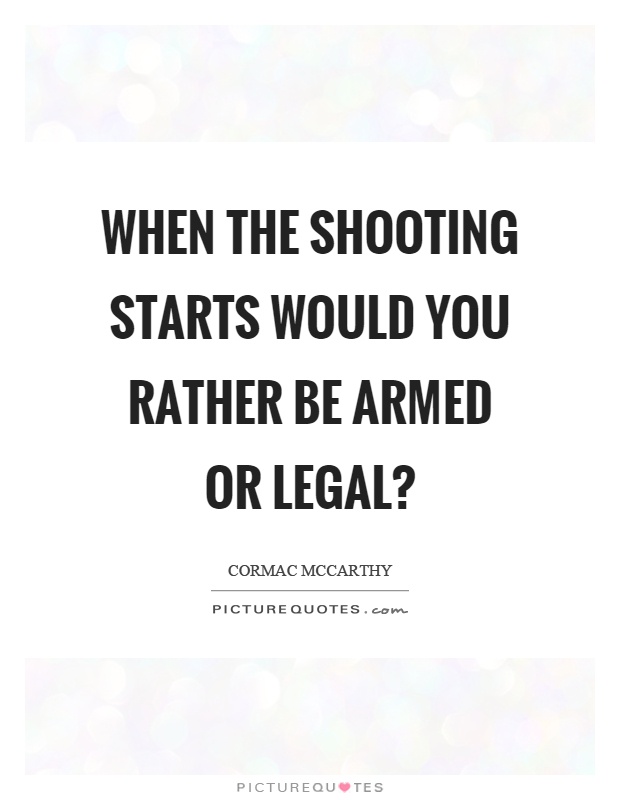 When the shooting starts would you rather be armed or legal? Picture Quote #1