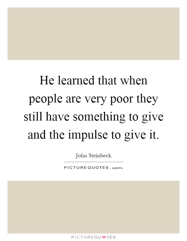 He learned that when people are very poor they still have something to give and the impulse to give it Picture Quote #1