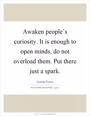 Awaken people’s curiosity. It is enough to open minds, do not overload them. Put there just a spark Picture Quote #1