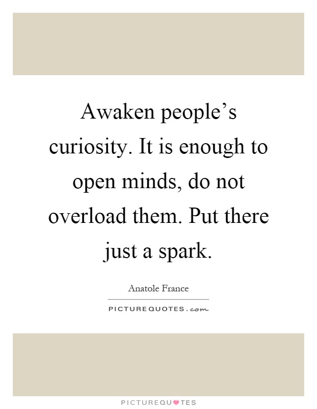 Awaken people's curiosity. It is enough to open minds, do not overload them. Put there just a spark Picture Quote #1